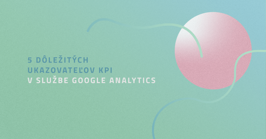 5 dôležitých ukazovateľov KPI v službe Google Analytics