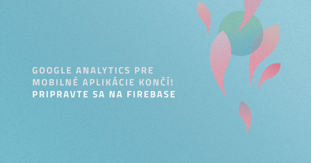 Google Analytics pre mobiln&eacute; aplik&aacute;cie konč&iacute;! Pripravte sa na Firebase