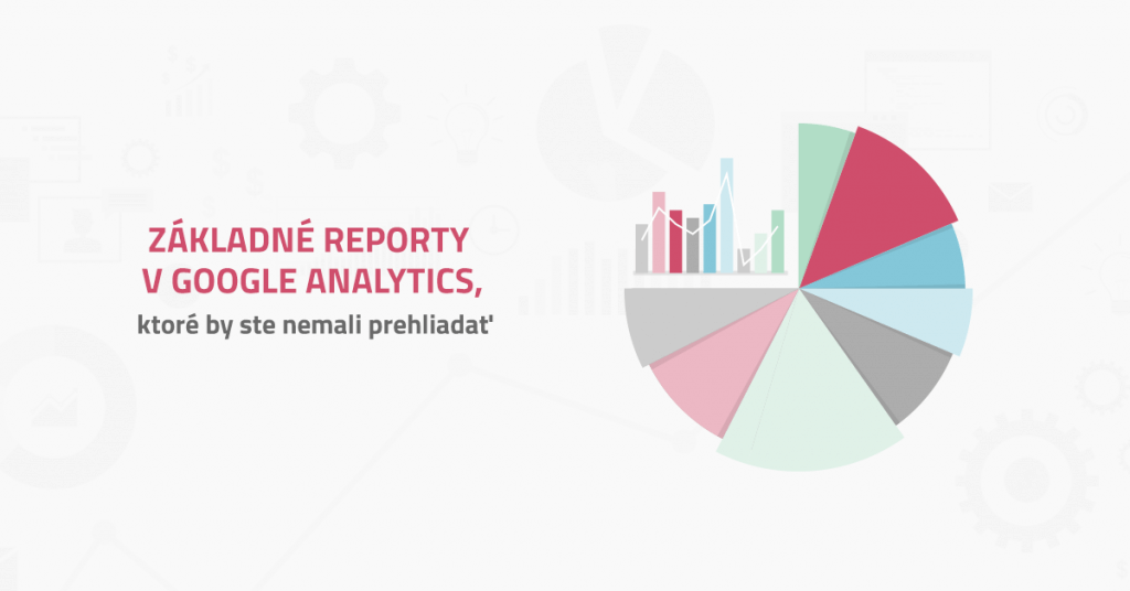 Základné reporty v Google Analytics, ktoré by ste nemali prehliadať