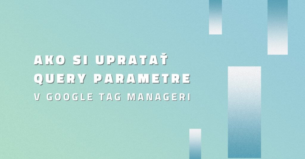 Ako si upratať query parametre v Google Tag Manageri