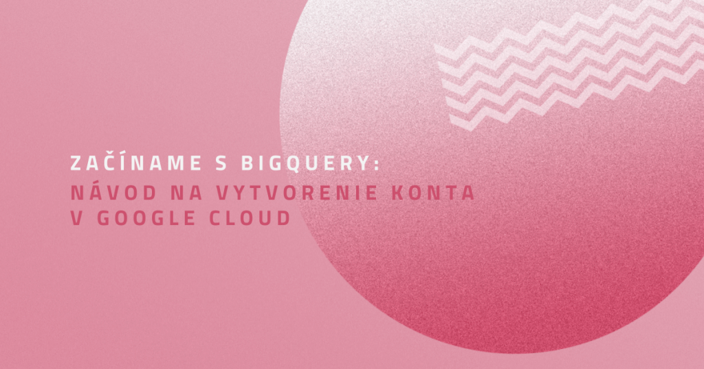 Začíname s BigQuery: návod na vytvorenie konta v Google Cloud