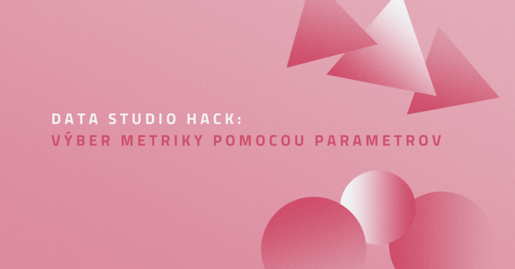 Data Studio hack: výber metriky pomocou parametrov