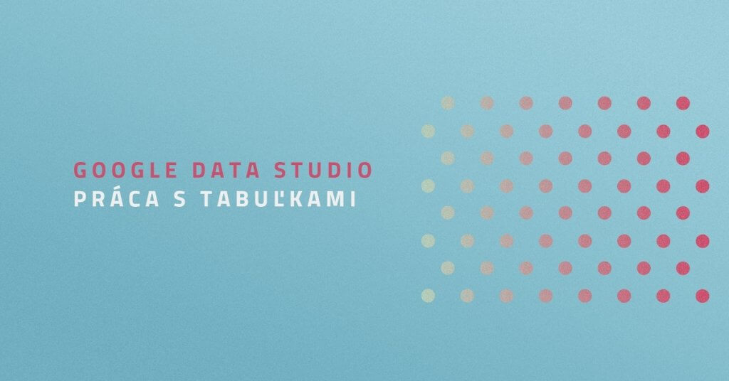 Google Data Studio: Práca s tabuľkami