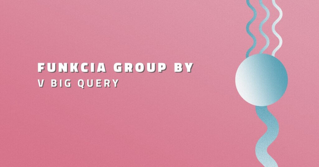 Funkcia GROUP BY v BigQuery
