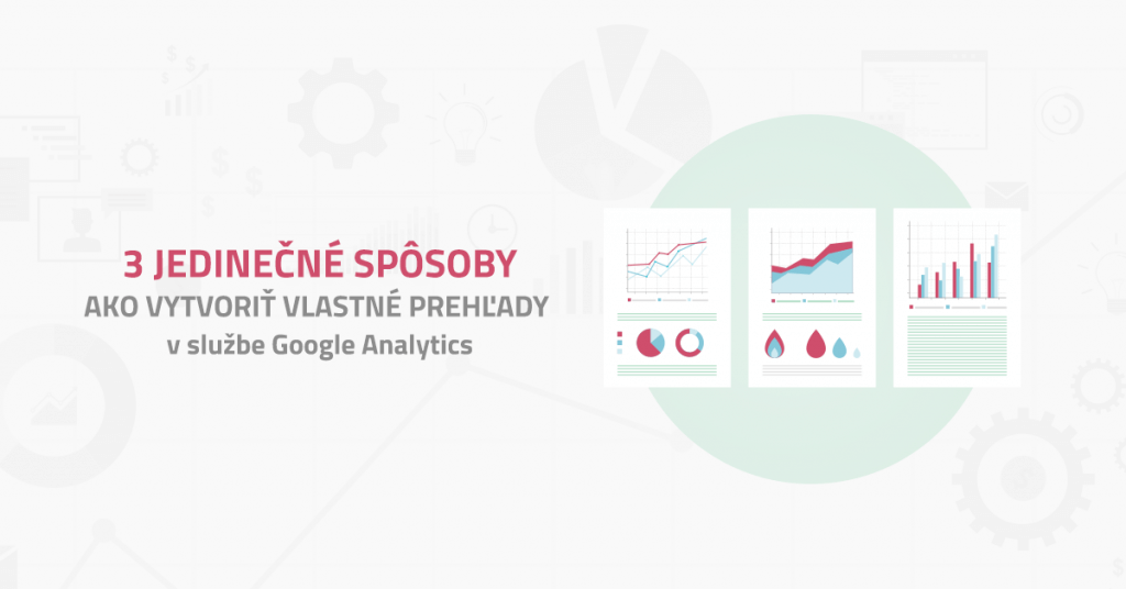 3 jedinečn&eacute; sp&ocirc;soby ako vytvoriť vlastn&eacute; prehľady v službe Google Analytics